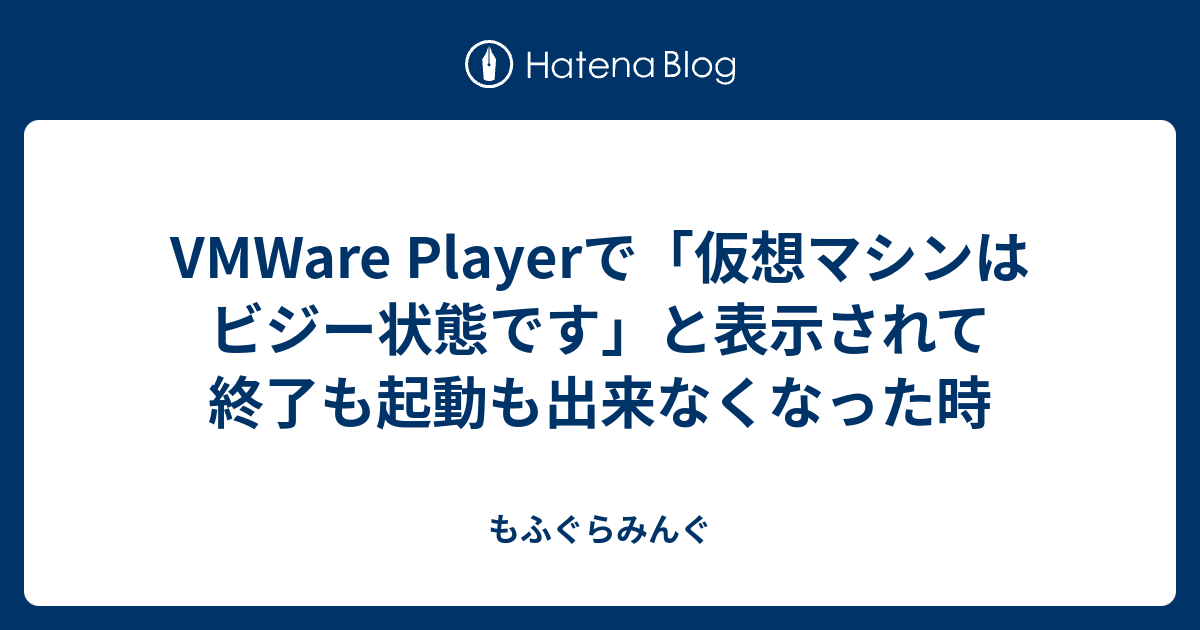 Vmware Playerで 仮想マシンはビジー状態です と表示されて終了も起動も出来なくなった時 もふぐらみんぐ