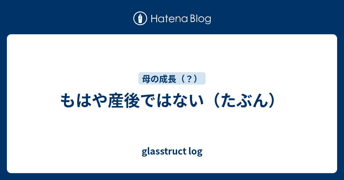 もはや産後ではない たぶん Glasstruct Log