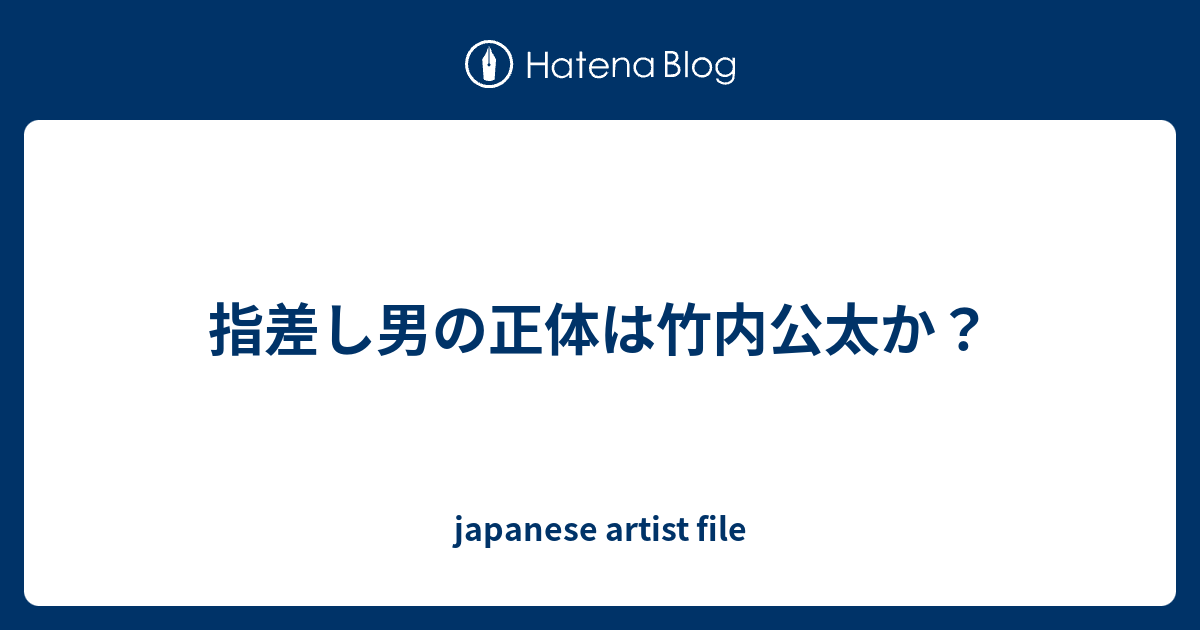 指差し男の正体は竹内公太か Japanese Artist File