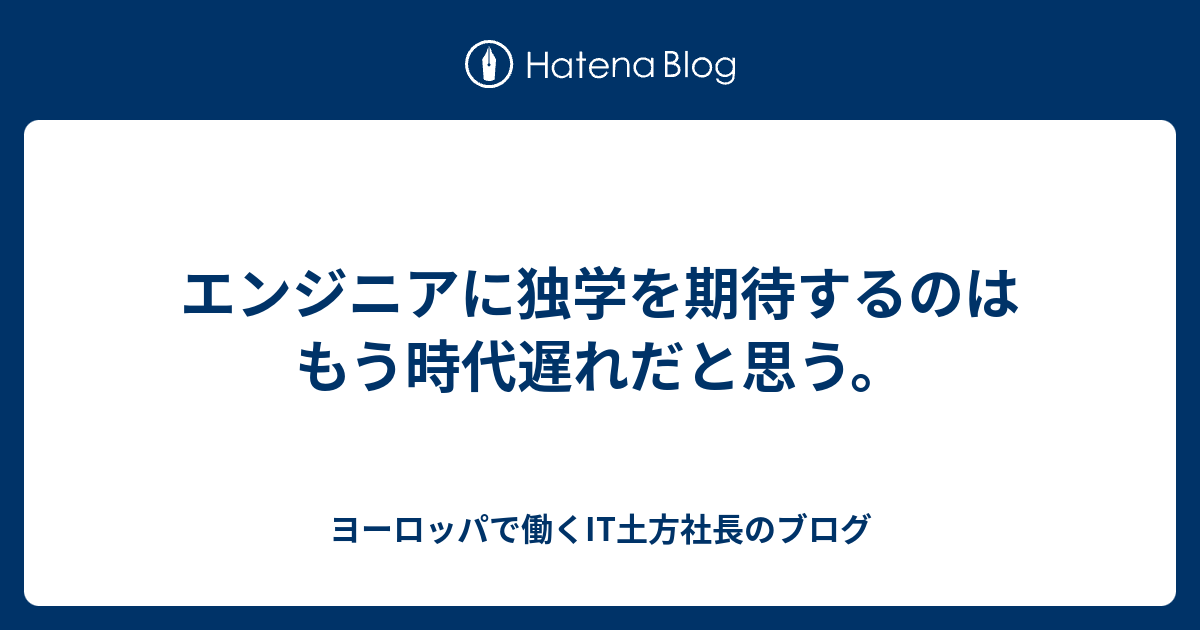 エンジニアに独学を期待するのはもう時代遅れだと思う ヨーロッパで働くit土方社長のブログ Itnews