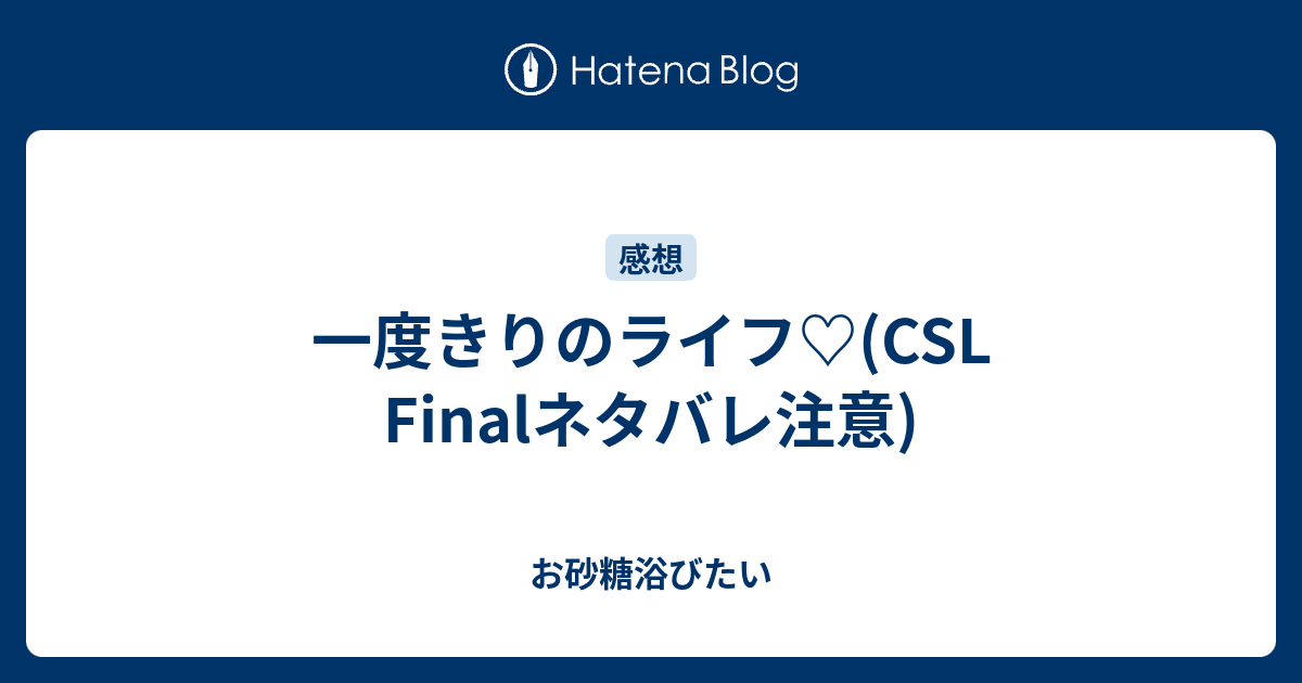 一度きりのライフ Csl Finalネタバレ注意 お砂糖浴びたい