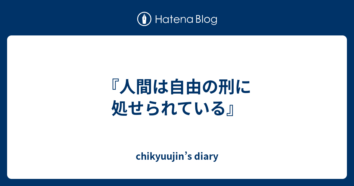 人間は自由の刑に処せられている Chikyuujin S Diary
