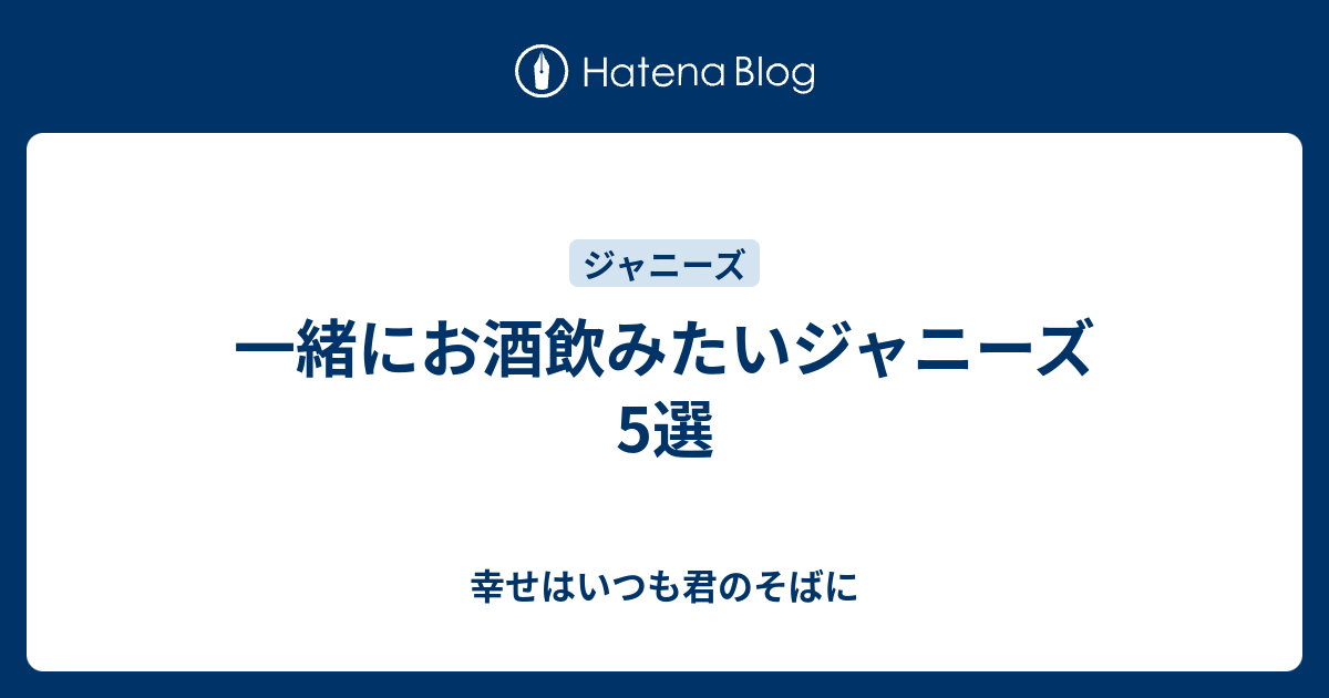 一緒にお酒飲みたいジャニーズ5選 幸せはいつも君のそばに