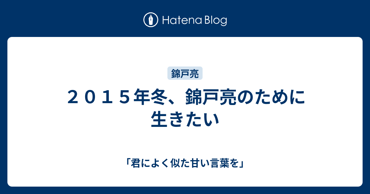 ２０１５年冬 錦戸亮のために生きたい 君によく似た甘い言葉を