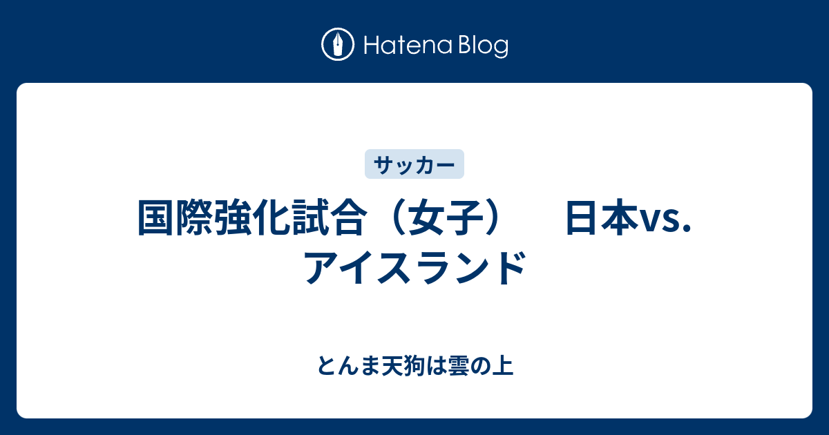 国際強化試合 女子 日本vs アイスランド とんま天狗は雲の上