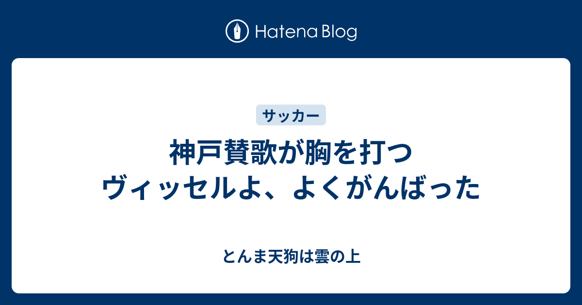 神戸賛歌が胸を打つ ヴィッセルよ よくがんばった とんま天狗は雲の上