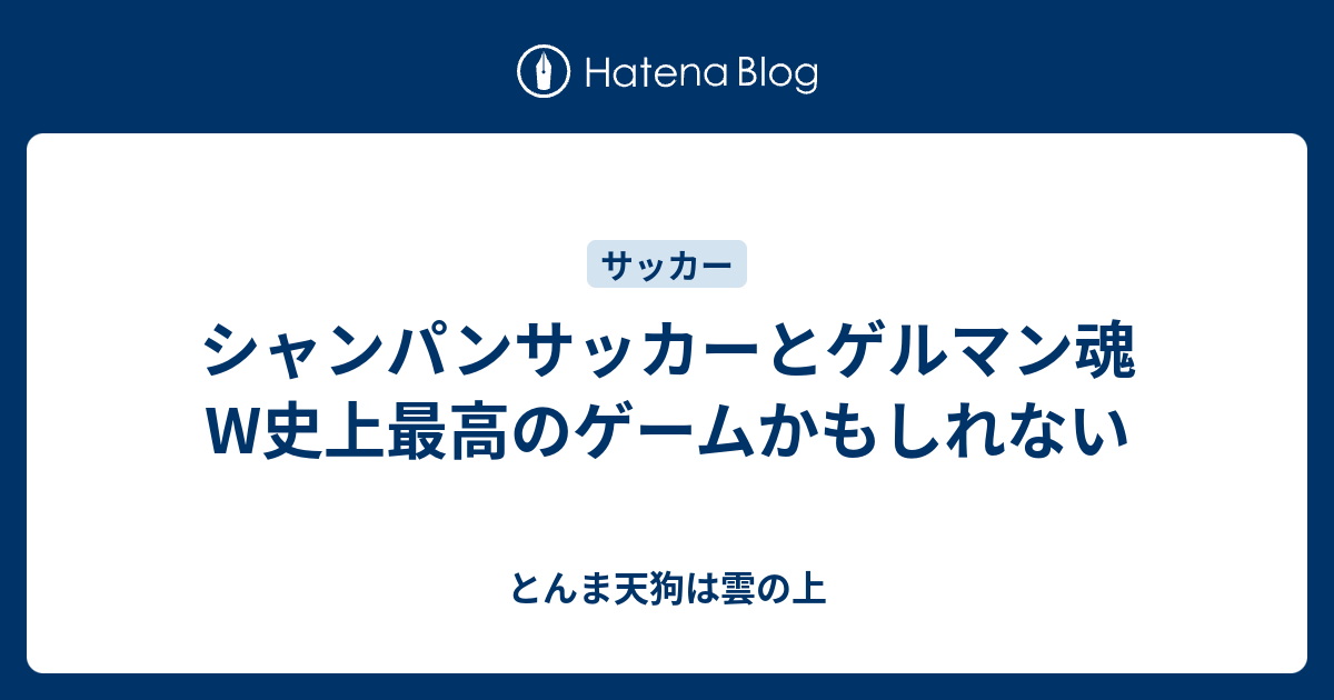 シャンパンサッカーとゲルマン魂 W史上最高のゲームかもしれない とんま天狗は雲の上