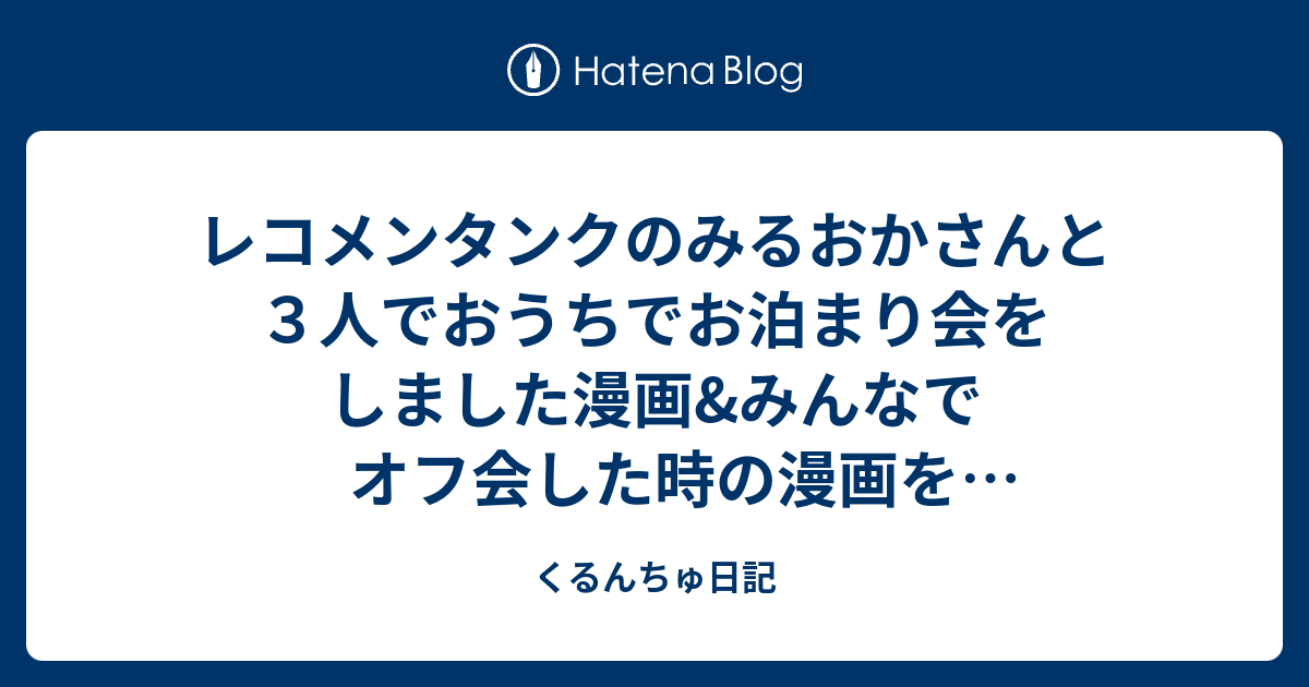 レコメンタンクのみるおかさんと３人でおうちでお泊まり会をしました漫画 みんなでオフ会した時の漫画を公開します くるんちゅ日記