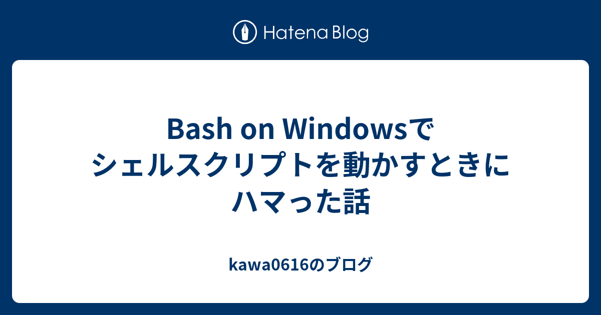 Bash On Windowsでシェルスクリプトを動かすときにハマった話 Kawa0616のブログ