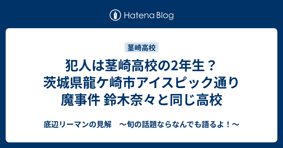 犯人は茎崎高校の2年生 茨城県龍ケ崎市アイスピック通り魔事件 鈴木奈々と同じ高校 底辺リーマンの見解 旬の話題ならなんでも語るよ