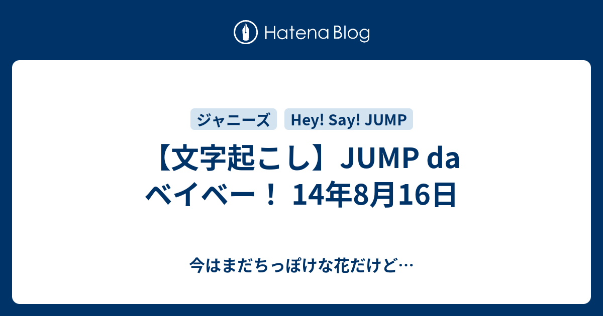 文字起こし Jump Da ベイベー 14年8月16日 今はまだちっぽけな花だけど