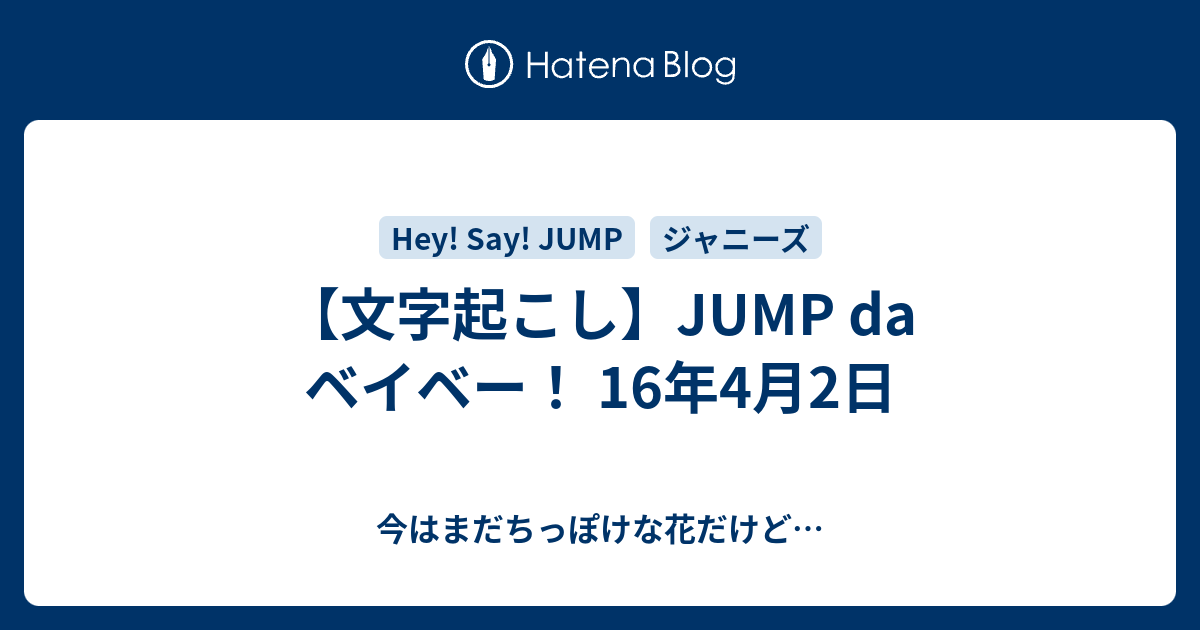 文字起こし Jump Da ベイベー 16年4月2日 今はまだちっぽけな花だけど