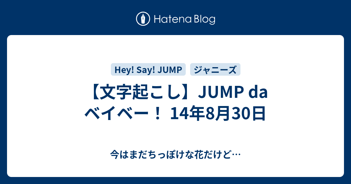 文字起こし Jump Da ベイベー 14年8月30日 今はまだちっぽけな花だけど