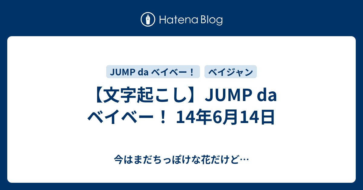 文字起こし Jump Da ベイベー 14年6月14日 今はまだちっぽけな花だけど