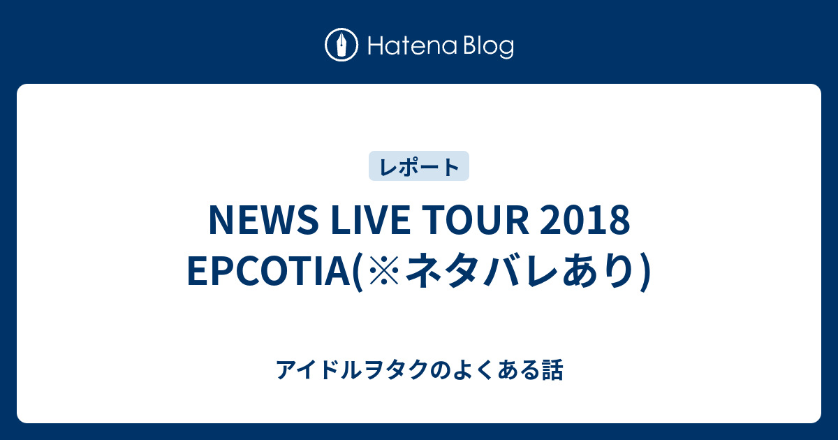 NEWS LIVE TOUR 2018 EPCOTIA(※ネタバレあり) - アイドルヲタクのよくある話