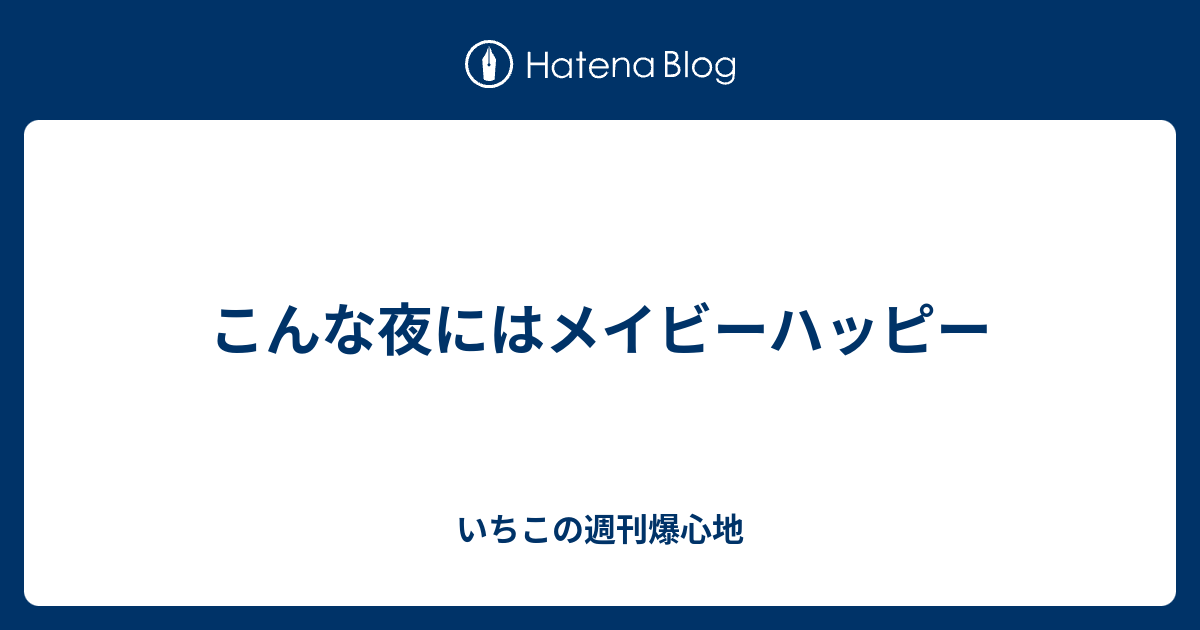 こんな夜にはメイビーハッピー いちこの週刊爆心地