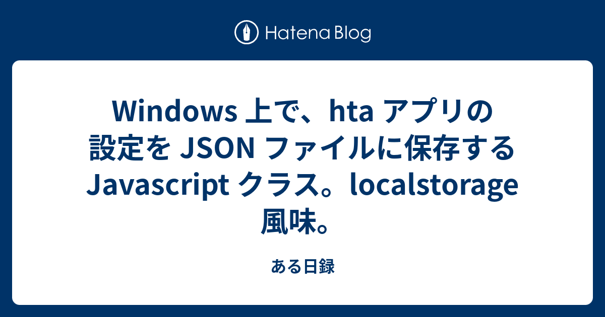 Windows 上で、hta アプリの設定を JSON ファイルに保存する Javascript クラス。localstorage 風味 ...