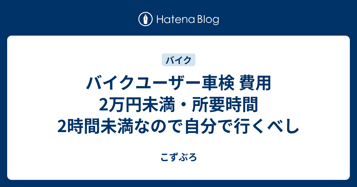 バイクのユーザー車検 費用2万円未満 所要時間2時間未満なので自分で行くべし こずぶろ