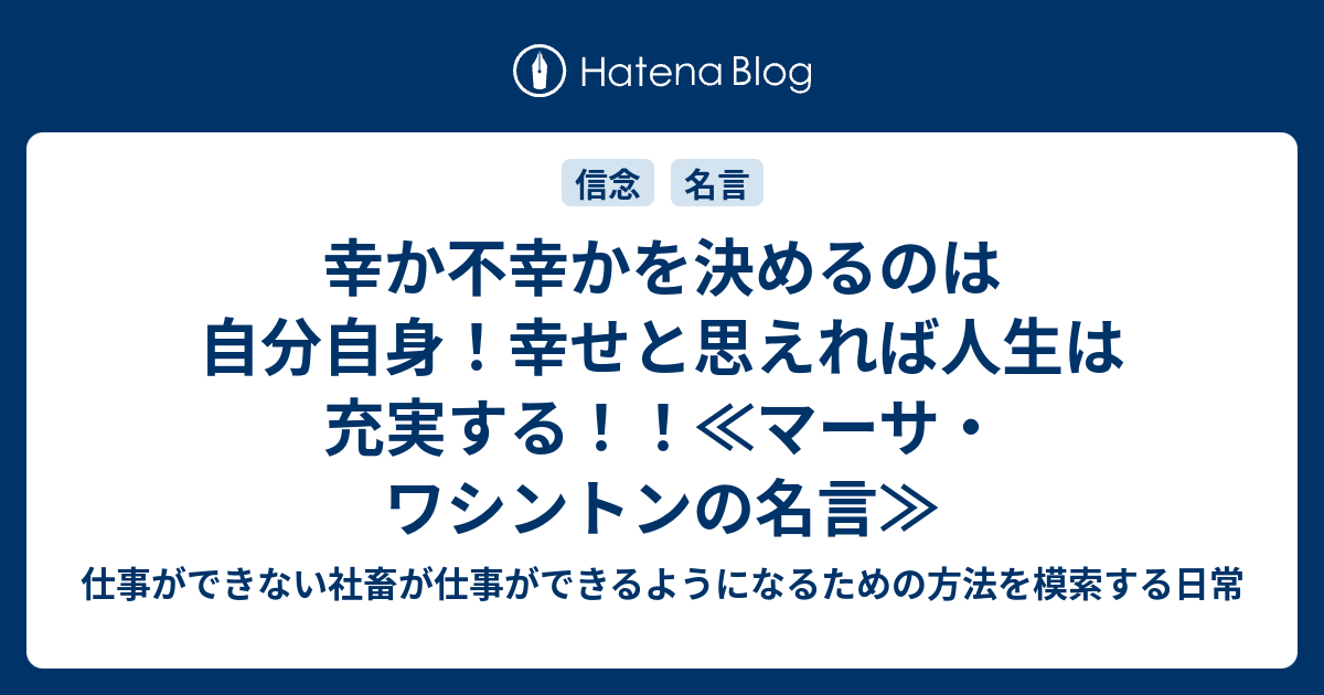 幸か不幸かを決めるのは自分自身 幸せと思えれば人生は充実する マーサ ワシントンの名言 仕事ができない社畜が仕事ができるようになるための方法を模索する日常