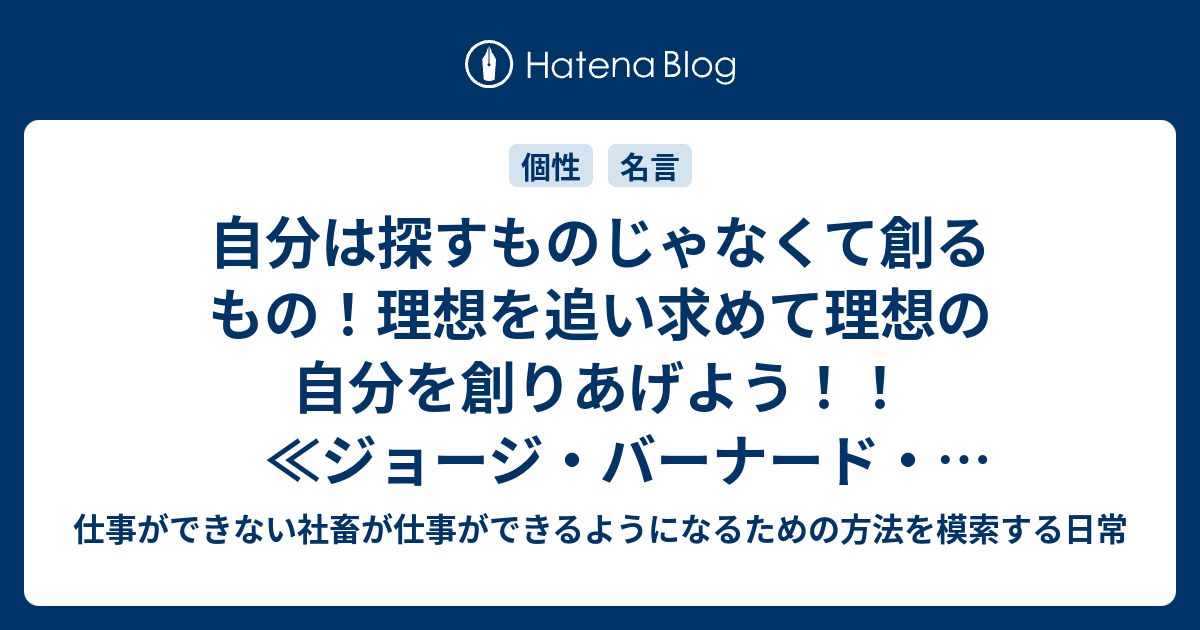 自分は探すものじゃなくて創るもの 理想を追い求めて理想の自分を創りあげよう ジョージ バーナード ショーの名言 仕事ができない社畜が仕事ができるようになるための方法を模索する日常