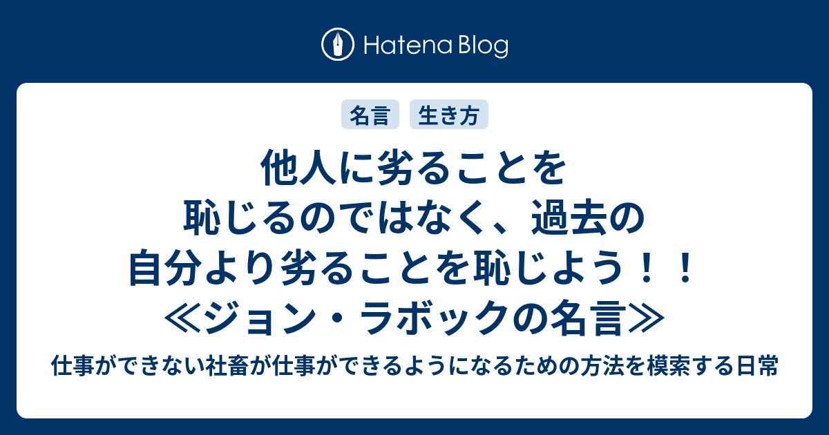 他人に劣ることを恥じるのではなく 過去の自分より劣ることを恥じよう ジョン ラボックの名言 仕事ができない社畜が仕事ができるようになるための方法を模索する日常