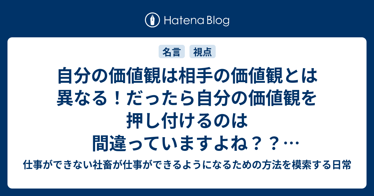 自分の価値観は相手の価値観とは異なる だったら自分の価値観を押し付けるのは間違っていますよね 美輪明宏の名言 仕事ができない社畜が仕事ができるようになるための方法を模索する日常