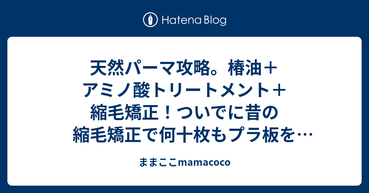 天然パーマ攻略 椿油 アミノ酸トリートメント 縮毛矯正 ついでに昔の縮毛矯正で何十枚もプラ板を貼ったことを思い出したの巻き ままここmamacoco