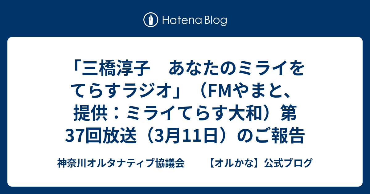 神奈川オルタナティブ協議会　　【オルかな】公式ブログ  「三橋淳子　あなたのミライをてらすラジオ」（FMやまと、提供：ミライてらす大和）第37回放送（3月11日）のご報告