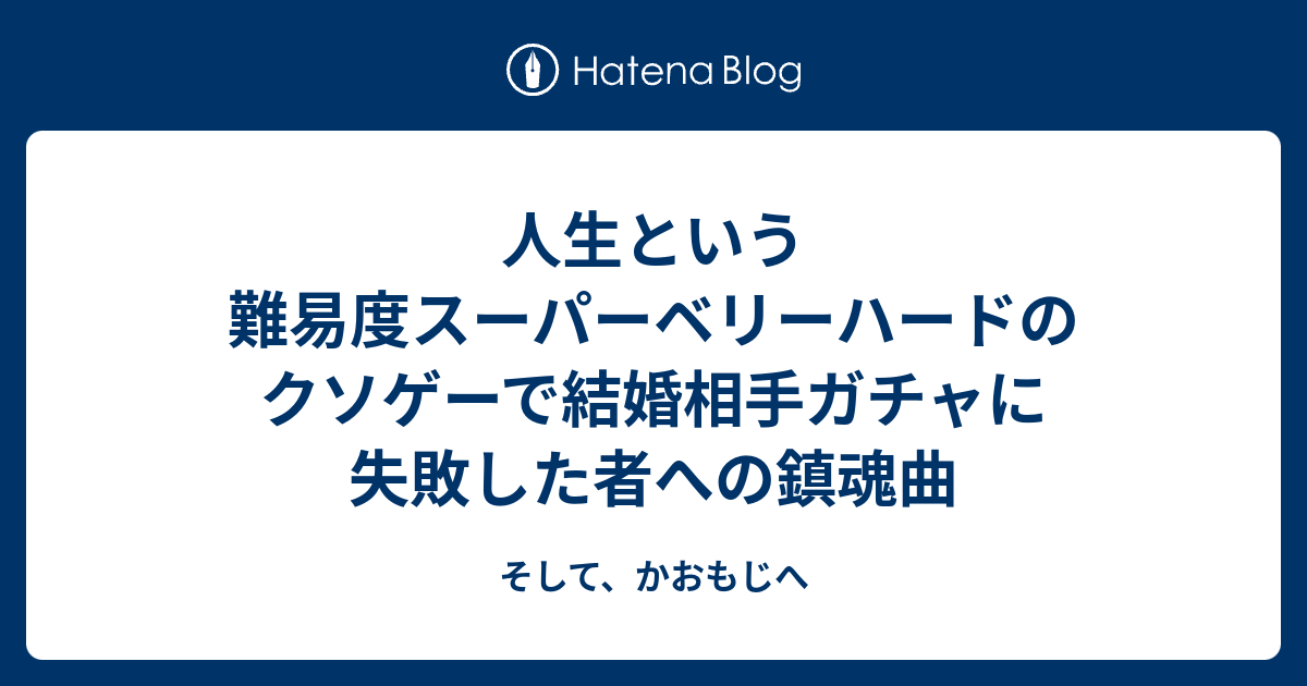人生という難易度スーパーベリーハードのクソゲーで結婚相手ガチャに失敗した者への鎮魂曲 そして かおもじへ