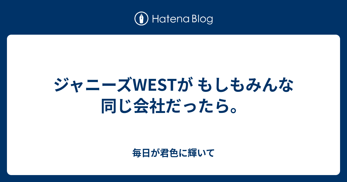 ジャニーズwestが もしもみんな同じ会社だったら 毎日が君色に輝いて