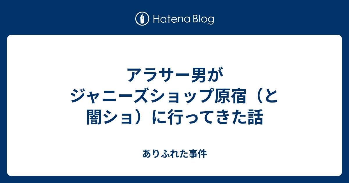 アラサー男がジャニーズショップ原宿 と闇ショ に行ってきた話 ありふれた事件