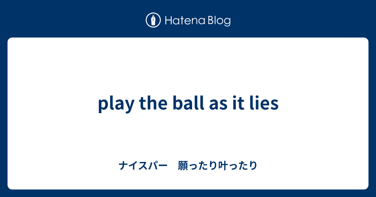 Play The Ball As It Lies ナイスパー 願ったり叶ったり