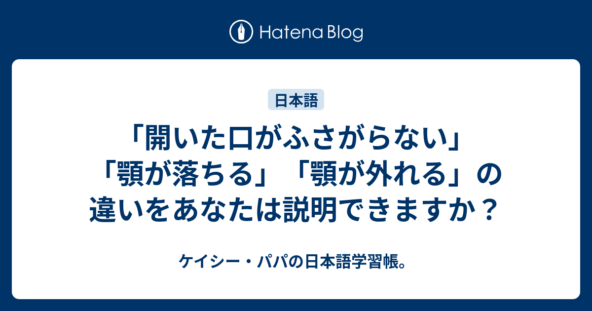 開いた口がふさがらない 顎が落ちる 顎が外れる の違いをあなたは説明できますか ケイシー パパの日本語学習帳