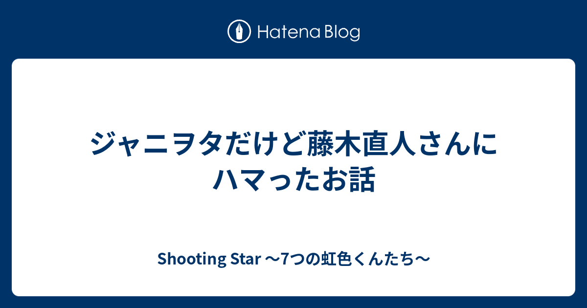 ジャニヲタだけど藤木直人さんにハマったお話 Shooting Star 7つの虹色くんたち