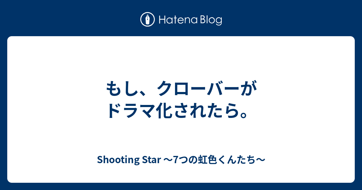 もし クローバーがドラマ化されたら Shooting Star 7つの虹色くんたち