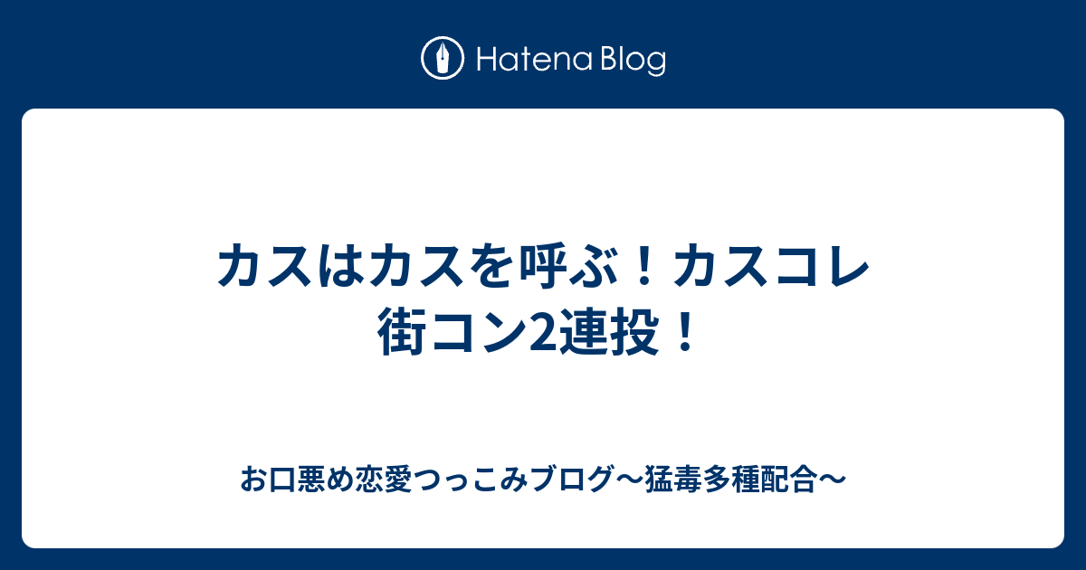 カスはカスを呼ぶ カスコレ 街コン2連投 お口悪め恋愛つっこみブログ 猛毒多種配合