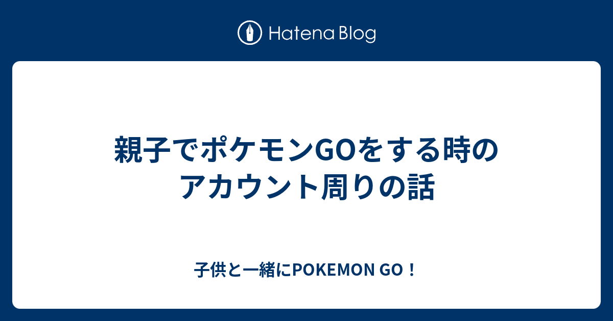 親子でポケモンgoをする時のアカウント周りの話 子供と一緒にpokemon Go