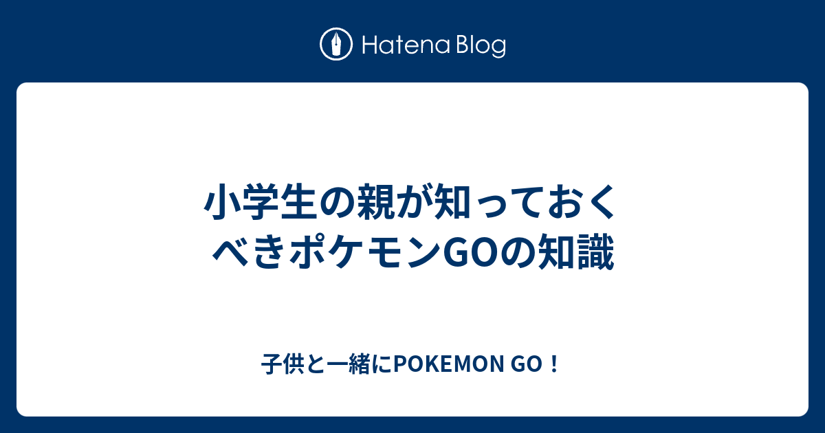 小学生の親が知っておくべきポケモンgoの知識 子供と一緒にpokemon Go