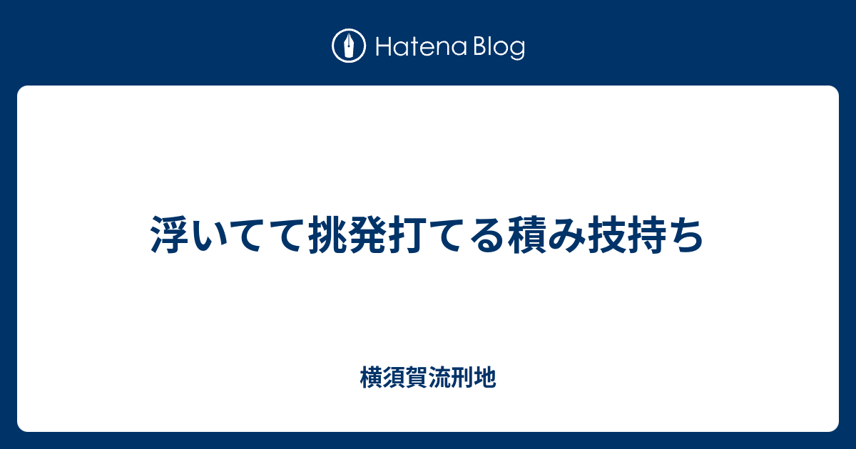 浮いてて挑発打てる積み技持ち 横須賀流刑地