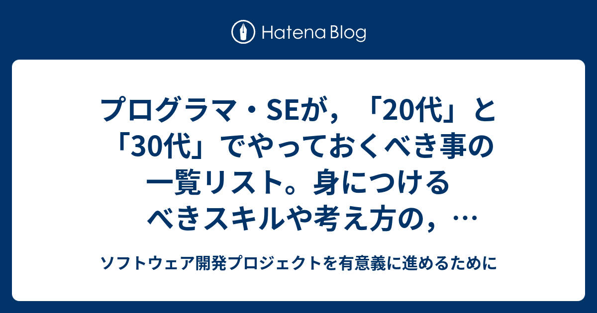 プログラマ Seが 代 と 30代 でやっておくべき事の一覧リスト 身につけるべきスキルや考え方の 年齢別まとめ ソフトウェア開発プロジェクトを有意義に進めるために