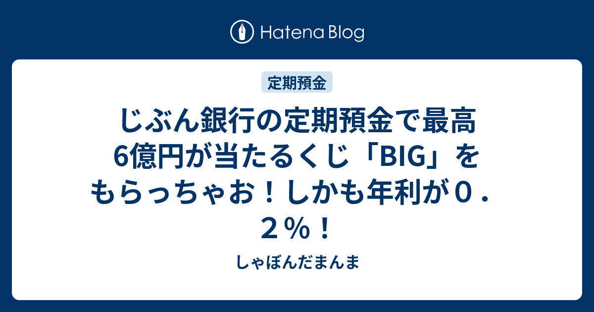 じぶん銀行の定期預金で最高6億円が当たるくじ Big をもらっちゃお しかも年利が０ ２ しゃぼんだまんま