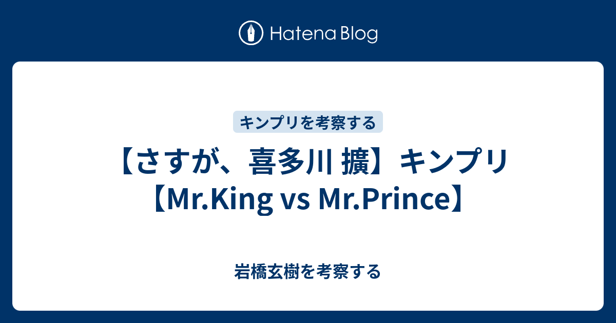 さすが 喜多川 擴 キンプリ Mr King Vs Mr Prince 岩橋玄樹を考察する