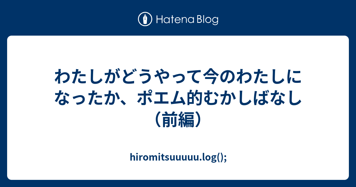 わたしがどうやって今のわたしになったか ポエム的むかしばなし 前編 Hiromitsuuuuu Log