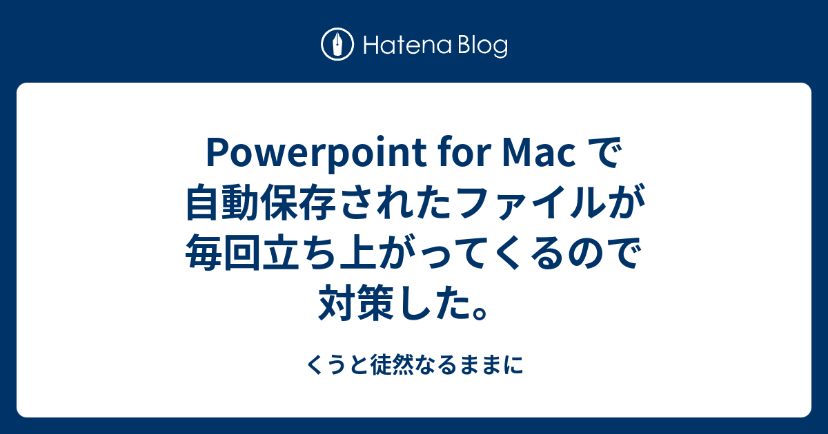 Powerpoint For Mac で 自動保存されたファイルが毎回立ち上がってくるので対策した くうと徒然なるままに