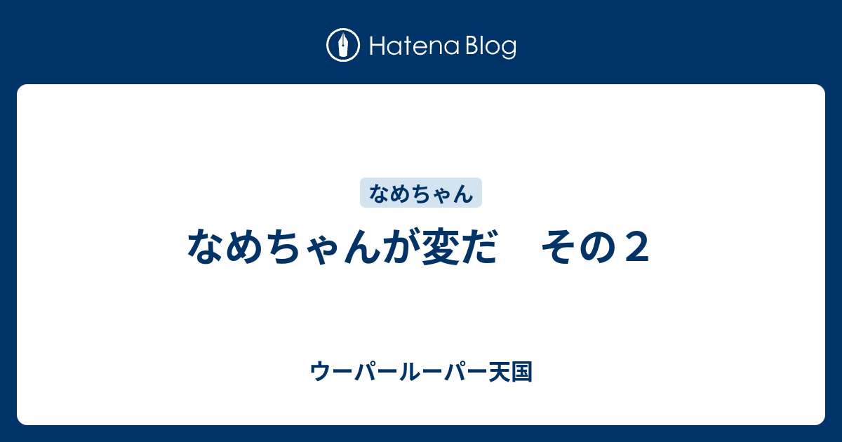 なめちゃんが変だ その２ ウーパールーパー天国