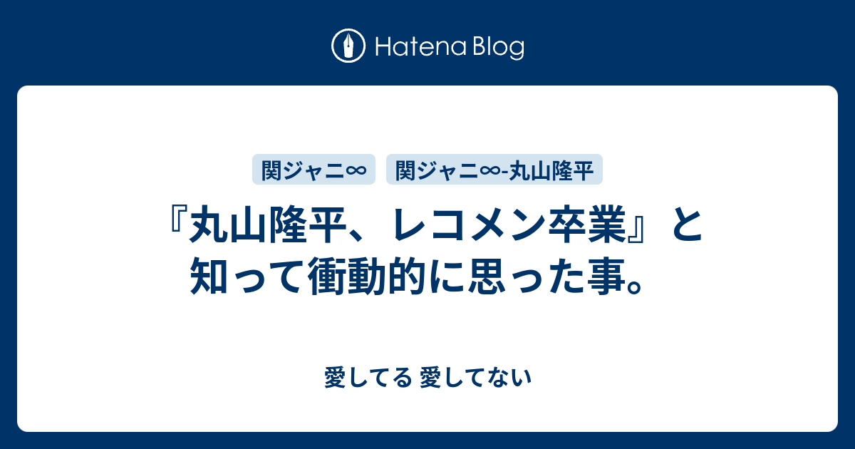 丸山隆平 レコメン卒業 と知って衝動的に思った事 愛してる 愛してない