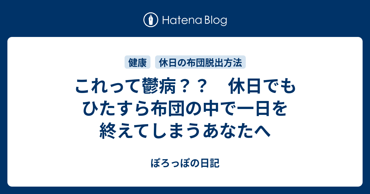 これって鬱病 休日でもひたすら布団の中で一日を終えてしまうあなたへ ぽろっぽの日記