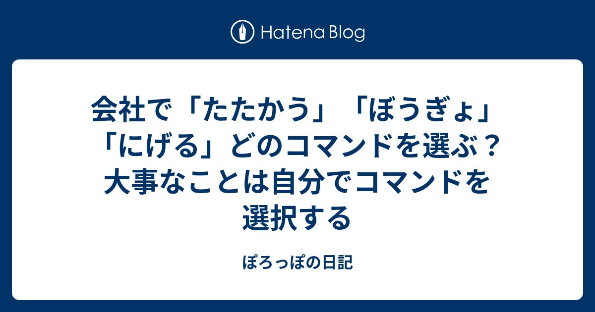 会社で「たたかう」「ぼうぎょ」「にげる」どのコマンドを選ぶ？大事なことは自分でコマンドを選択する - ぽろっぽの日記
