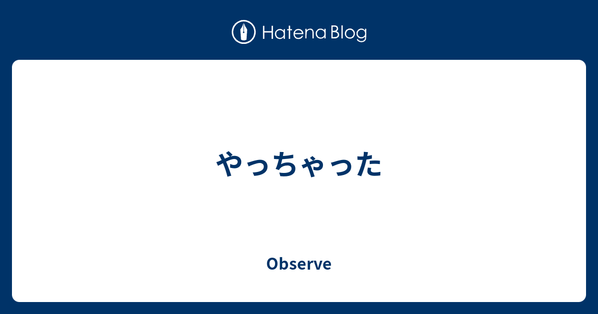 やっちゃった Observe 