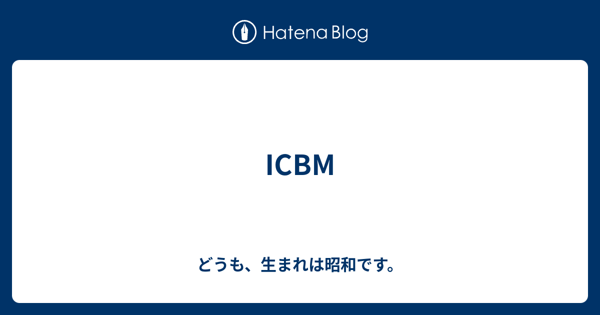 Icbm どうも 生まれは昭和です